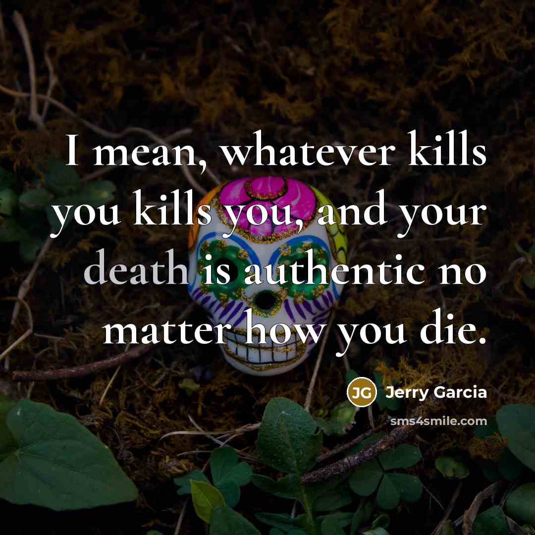 “I mean, whatever kills you kills you, and your death…” quote by Jerry Garcia