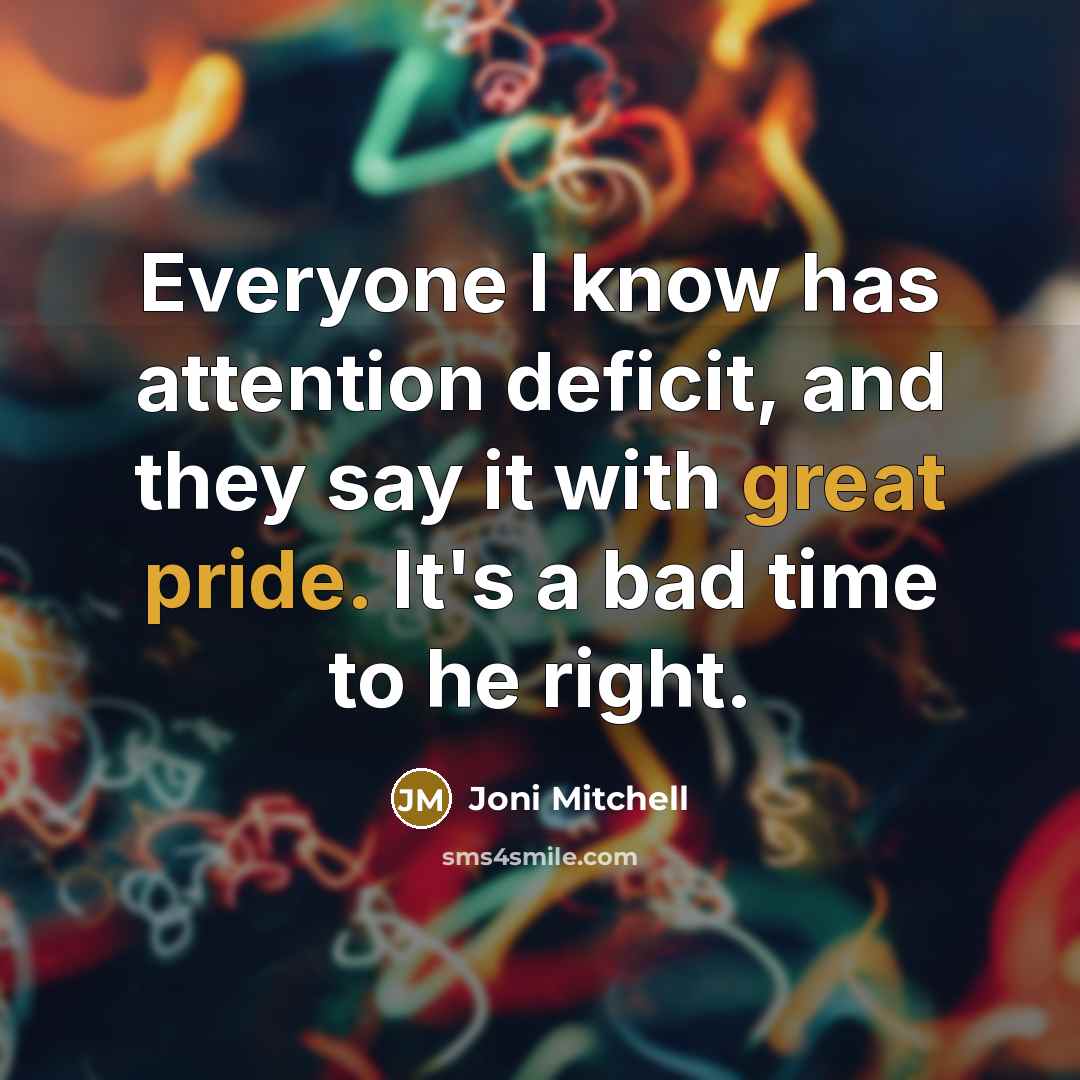 “Everyone I know has attention deficit, and they say it with great pride. It's a bad time to he right.” quote by Joni Mitchell