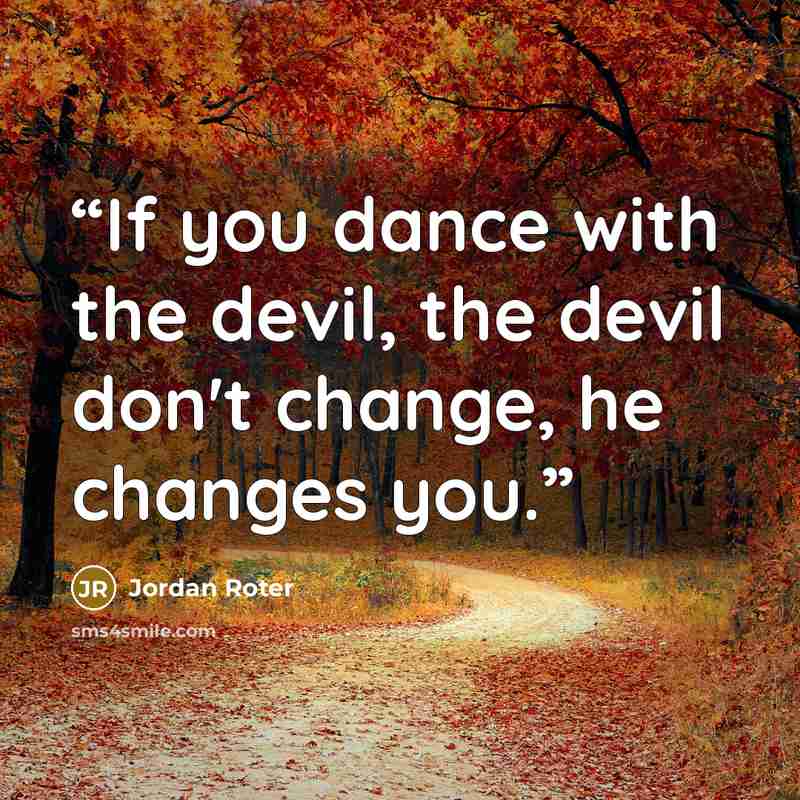 “If you dance with the devil, the devil don't change, he changes you.” quote by Jordan Roter