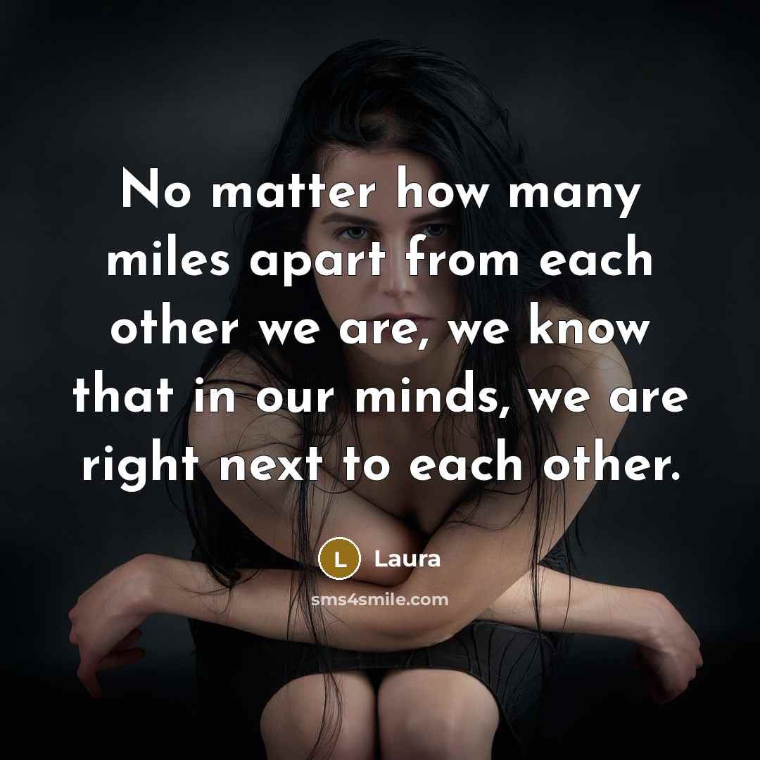 “No matter how many miles apart from each other we are, we know that in our minds, we are right next to each other.” quote by Laura
