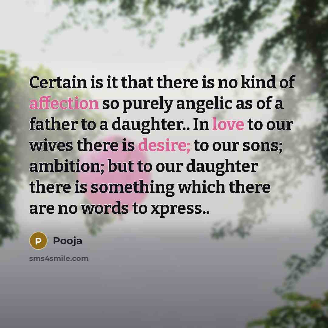 “Certain is it that there is no kind of affection so purely angelic as of a father to a daughter.. In love to our wives there is desire; to our sons; ambition; but to our daughter there is something which there are no words to xpress..” quote by Pooja