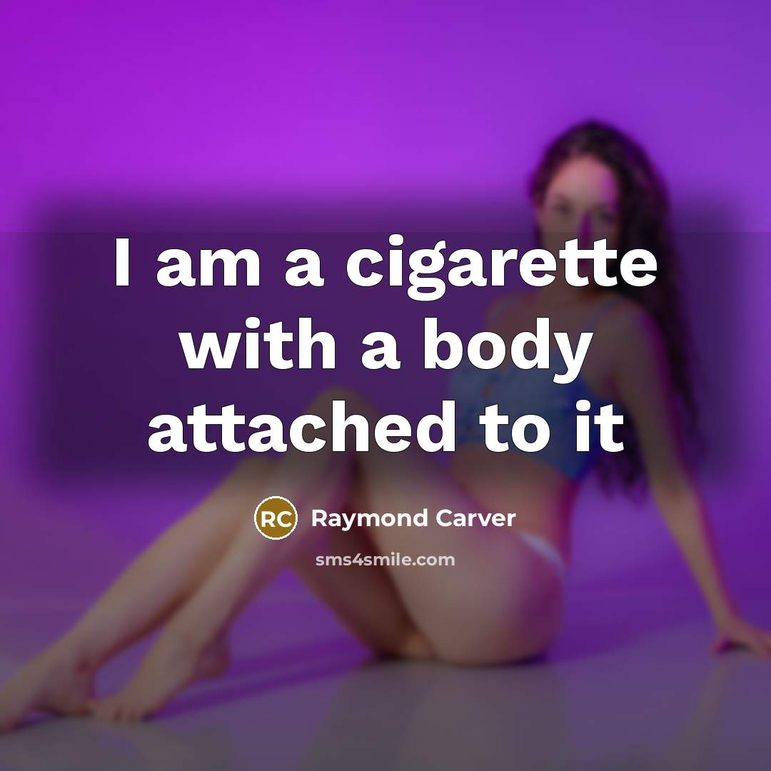 “I am a cigarette with a body attached to it…” quote by Raymond Carver