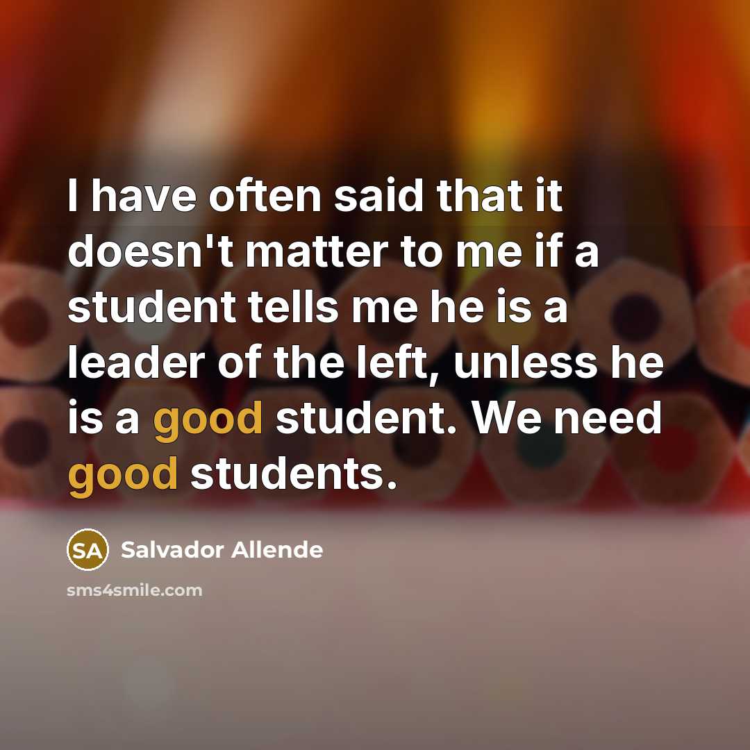“I have often said that it doesn't matter to me if a student tells me he is a leader of the left, unless he is a good student. We need good students.” quote by Salvador Allende