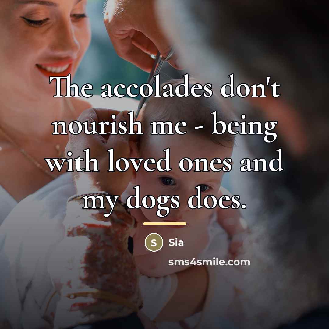 “The accolades don't nourish me - being with loved ones…” quote by Sia