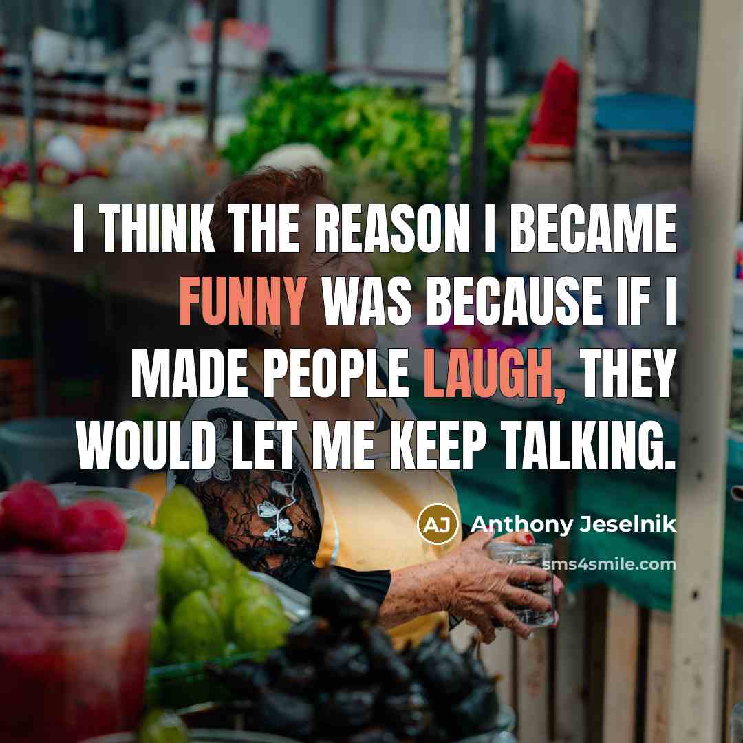 “I think the reason I became funny was because if I made people laugh, they would let me keep talking.” quote by Anthony Jeselnik