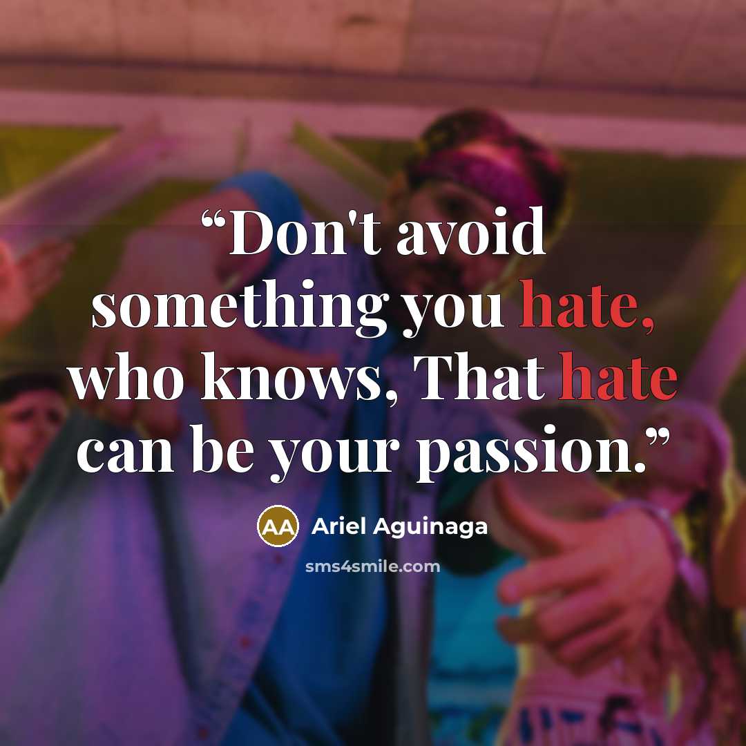 “Don't avoid something you hate, who knows, That hate can be your passion.” quote by Ariel Aguinaga