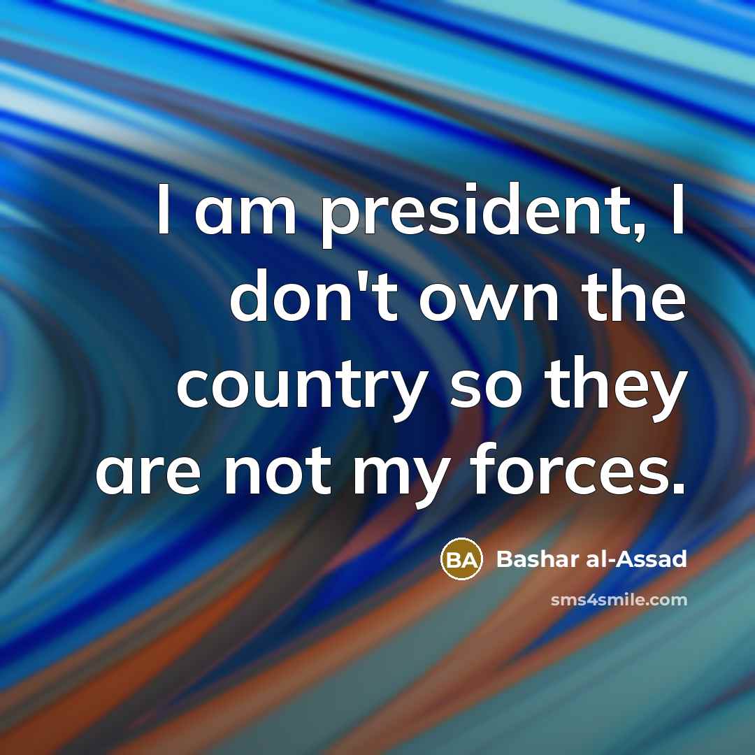 “I am president, I don't own the country so they…” quote by Bashar al-Assad