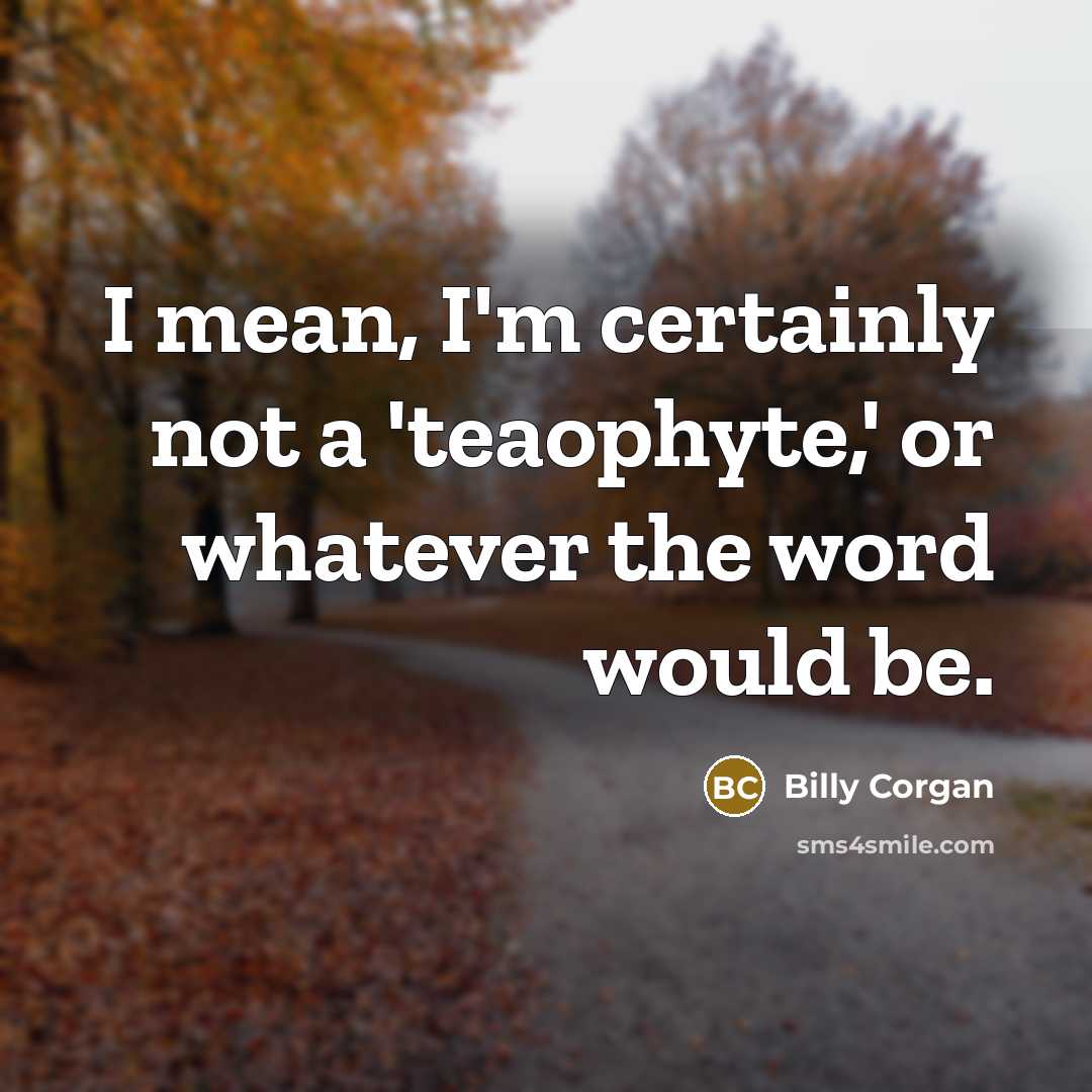 “I mean, I'm certainly not a 'teaophyte,' or whatever the…” quote by Billy Corgan