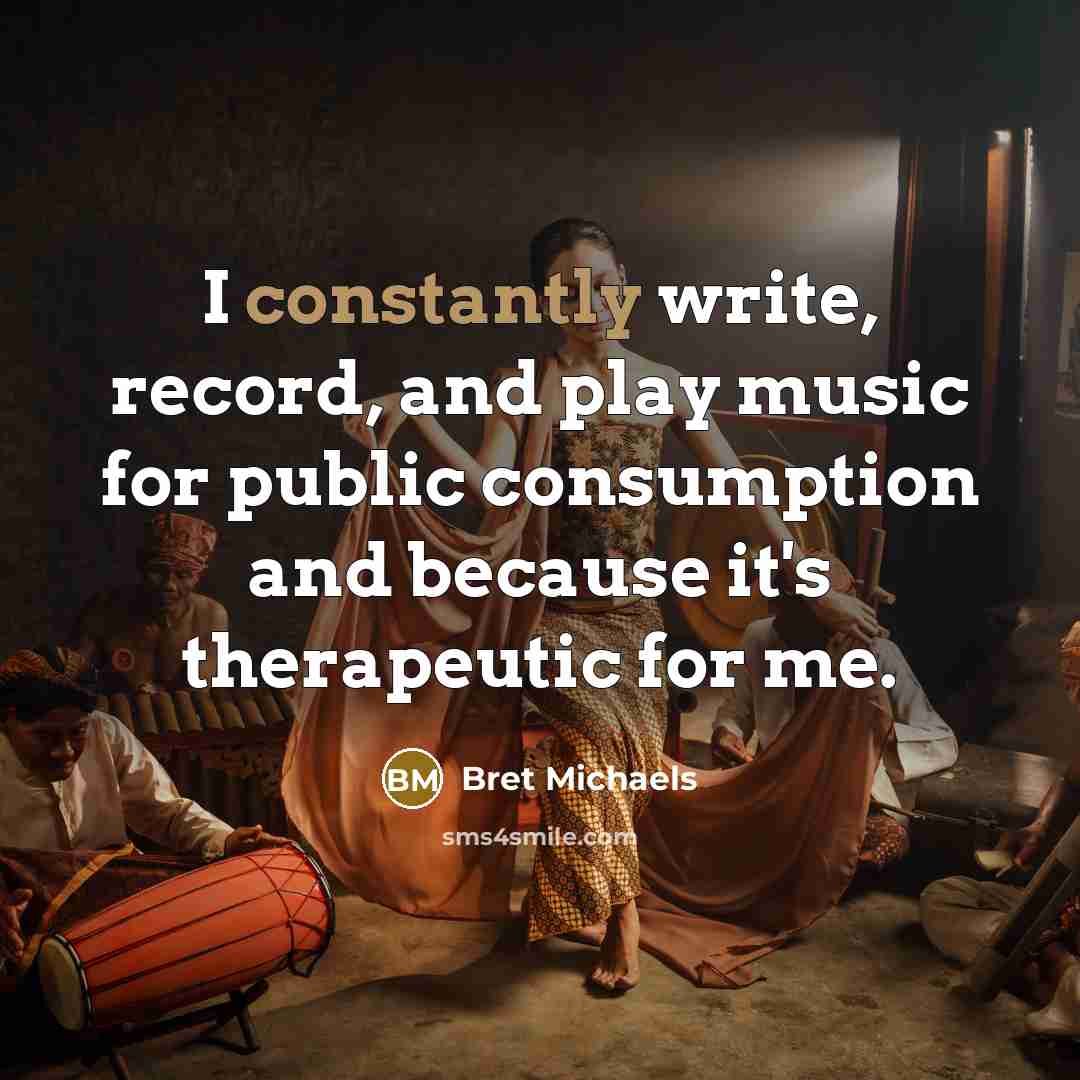 “I constantly write, record, and play music for public consumption and because it's therapeutic for me.” quote by Bret Michaels