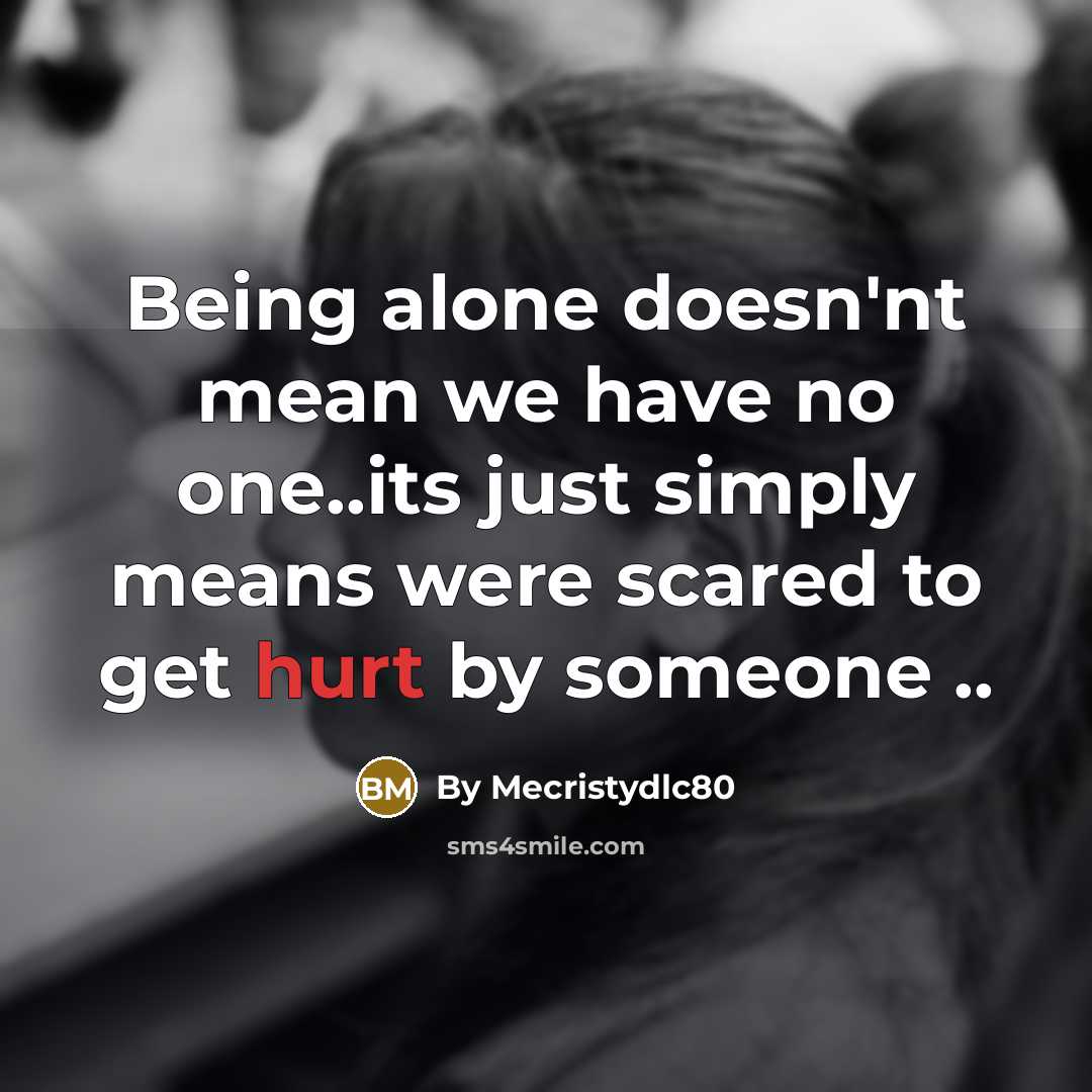 “Being alone doesn'nt mean we have no one..its just simply means were scared to get hurt by someone ..” quote by By Mecristydlc80