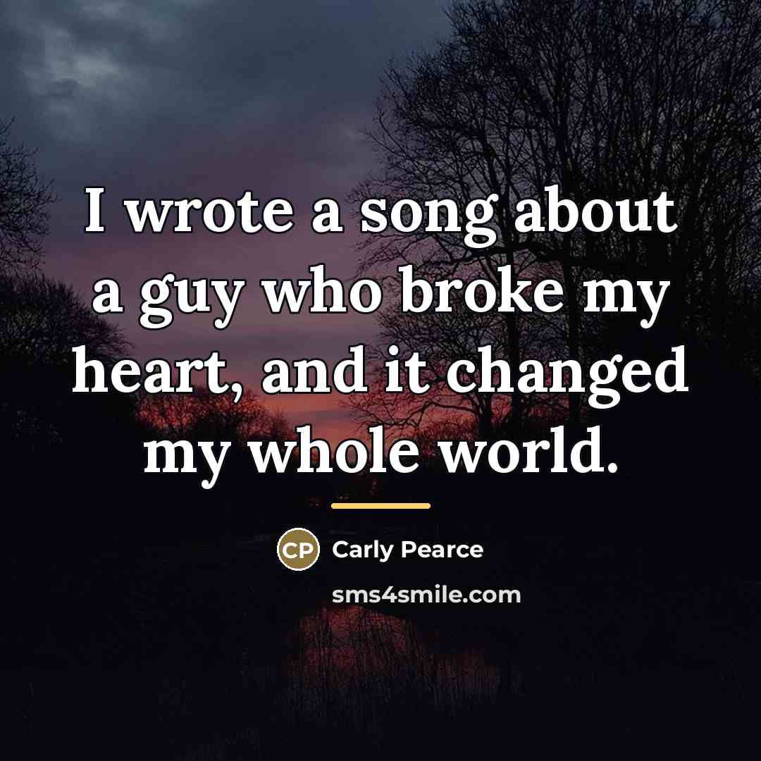 “I wrote a song about a guy who broke my…” quote by Carly Pearce