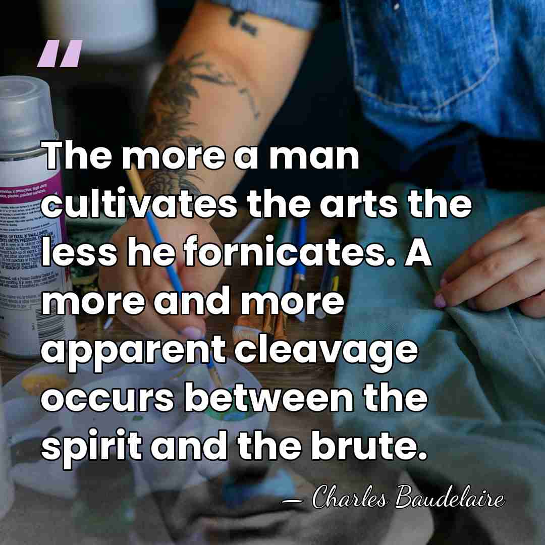 The more a man cultivates the arts the less he fornicates. A&hellip; - Charles Baudelaire