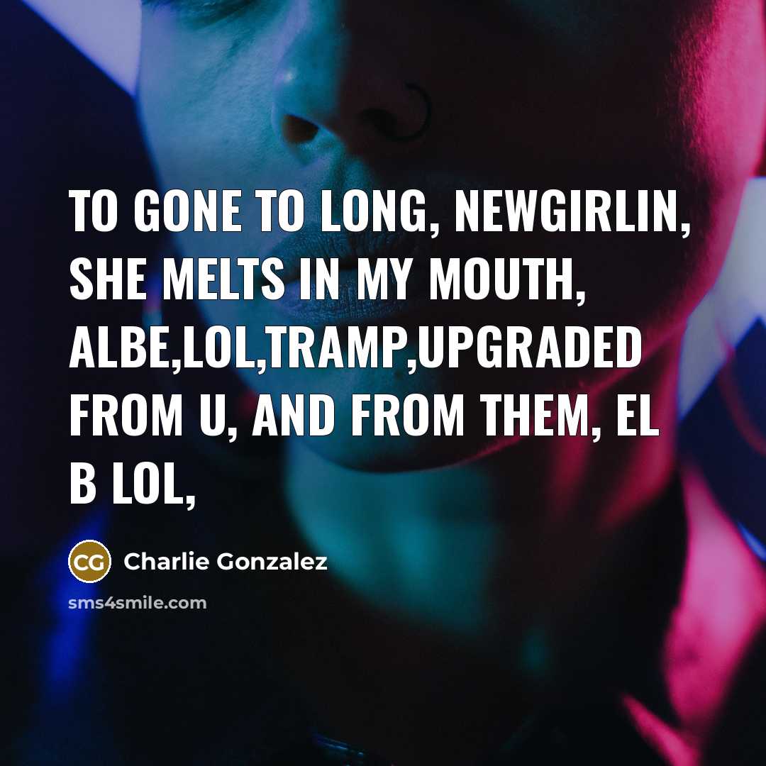 “To gone to long, newgirlin, she melts in my mouth,…” quote by Charlie Gonzalez