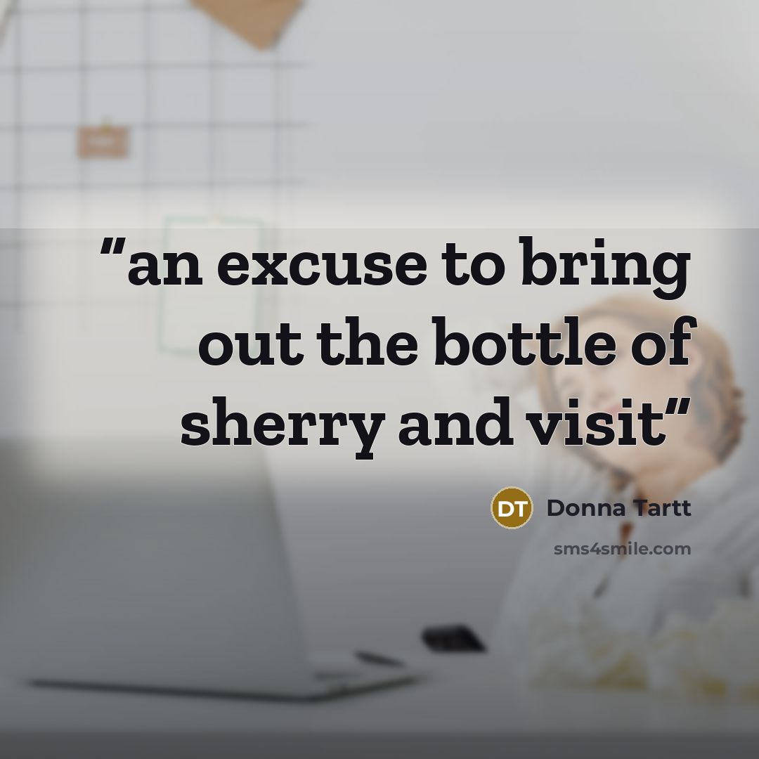 “an excuse to bring out the bottle of sherry and visit” quote by Donna Tartt