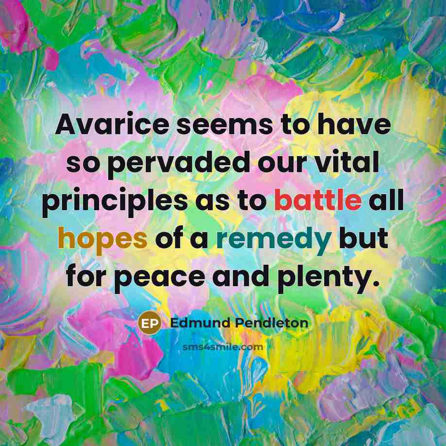 “Avarice seems to have so pervaded our vital principles as to battle all hopes of a remedy but for peace and plenty.” quote by Edmund Pendleton