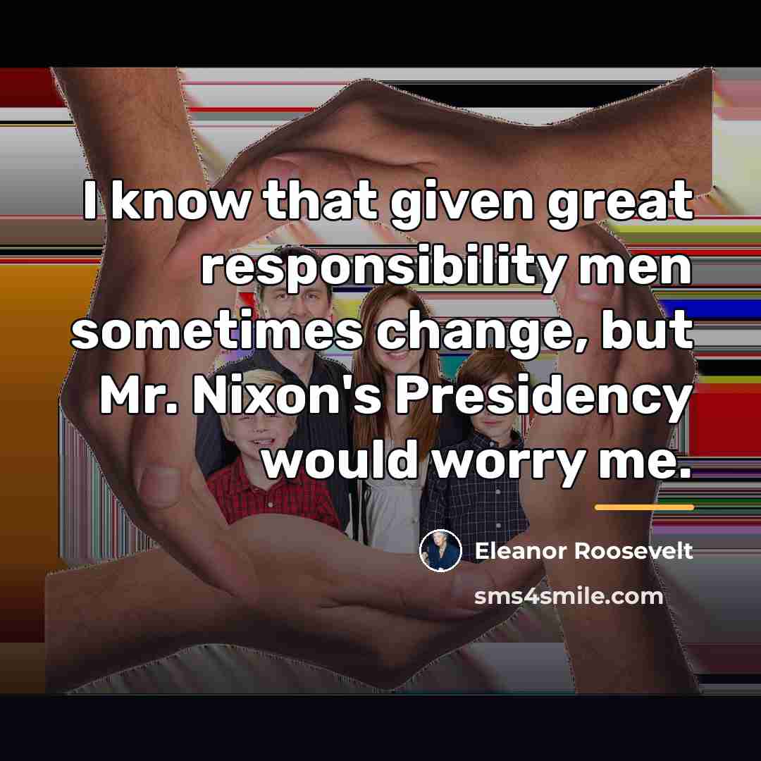 “I know that given great responsibility men sometimes change, but…” quote by Eleanor Roosevelt