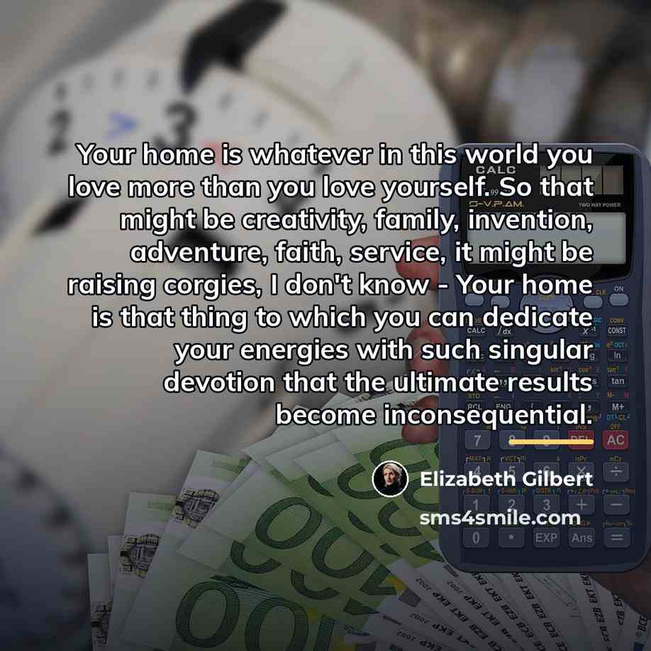 “Your home is whatever in this world you love more…” quote by Elizabeth Gilbert