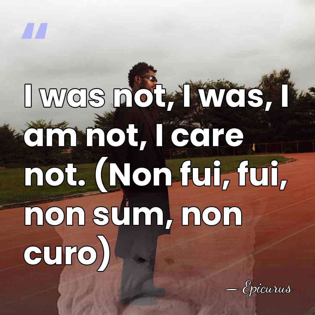 I was not, I was, I am not, I care not. (Non&hellip; - Epicurus