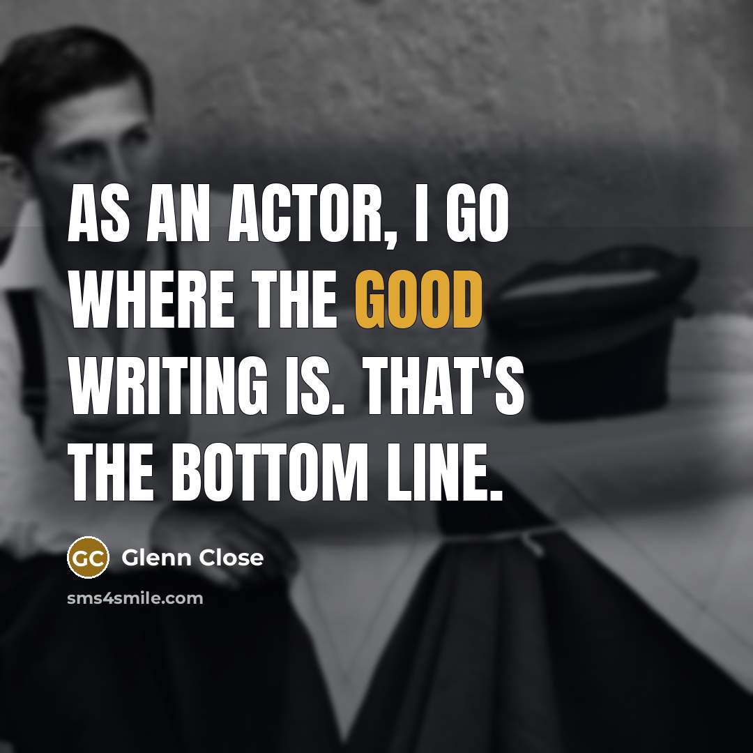 “As an actor, I go where the good writing is. That's the bottom line.” quote by Glenn Close