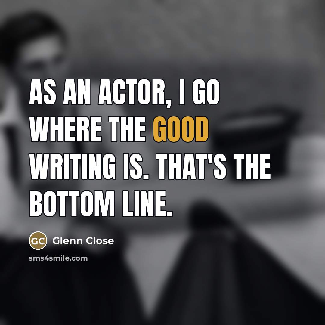 “As an actor, I go where the good writing is.…” quote by Glenn Close