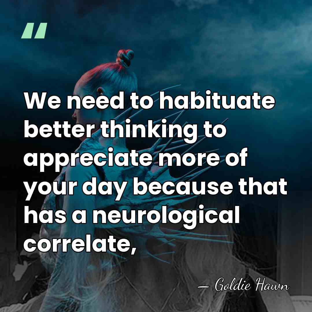 We need to habituate better thinking to appreciate more of your day&hellip; - Goldie Hawn