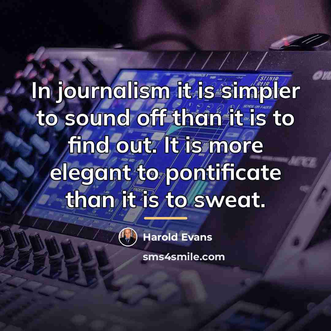 “In journalism it is simpler to sound off than it…” quote by Harold Evans
