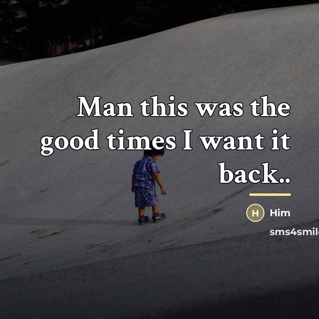 “Man this was the good times I want it back..…” quote by Him