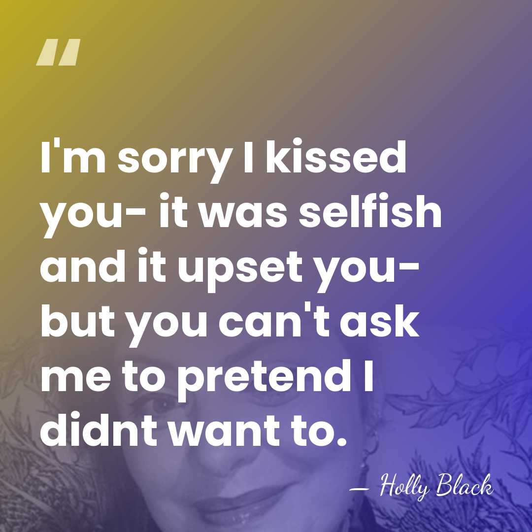 I'm sorry I kissed you- it was selfish and it upset you-&hellip; - Holly Black