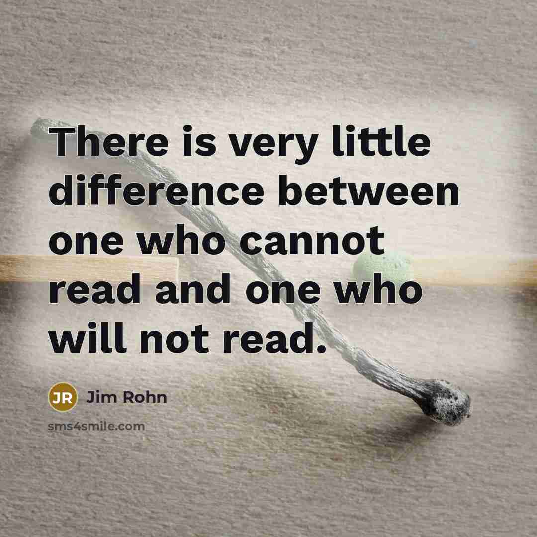 “There is very little difference between one who cannot read and one who will not read.” quote by Jim Rohn