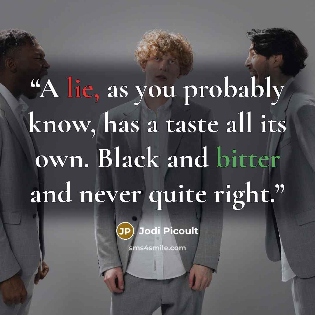 “A lie, as you probably know, has a taste all its own. Black and bitter and never quite right.” quote by Jodi Picoult