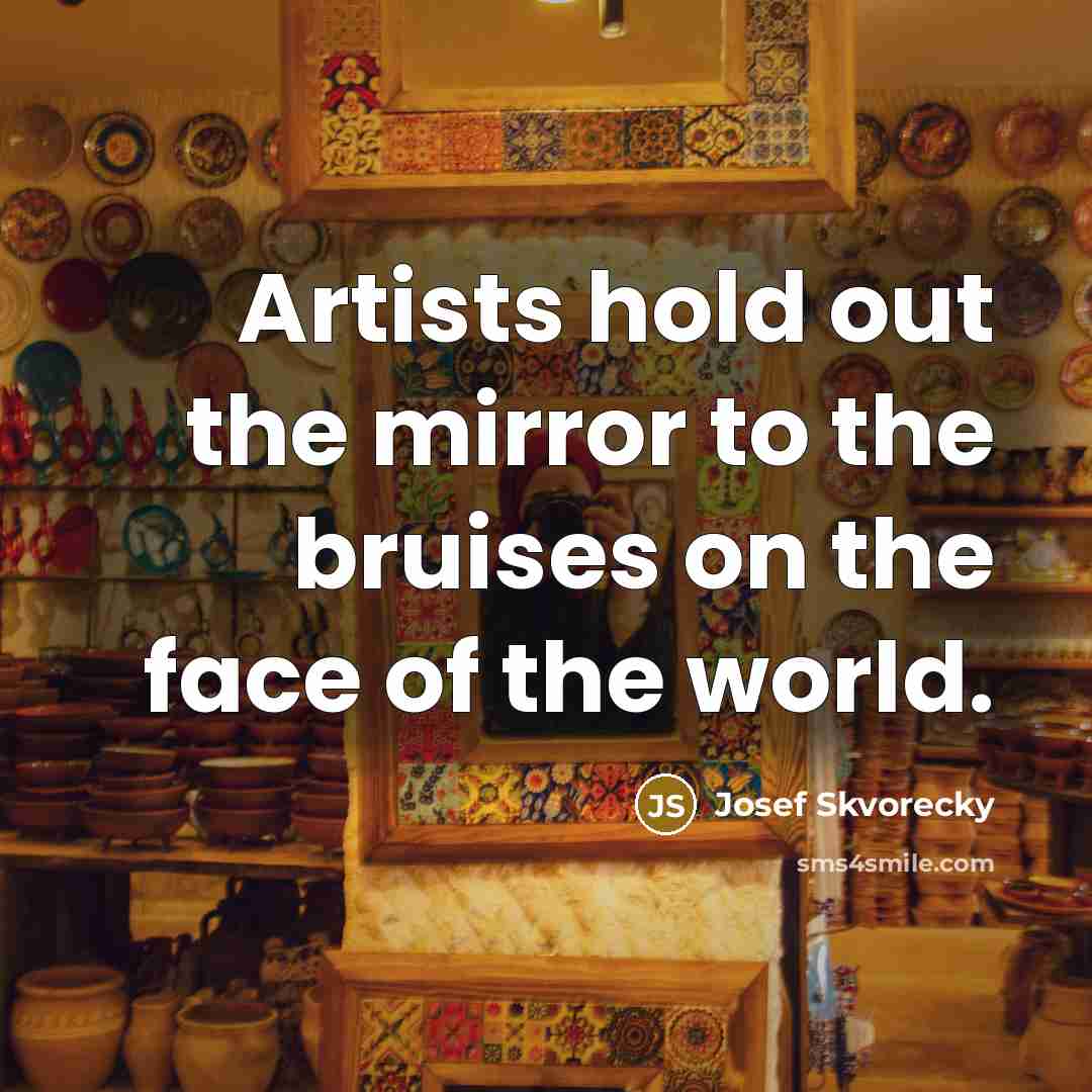 “Artists hold out the mirror to the bruises on the…” quote by Josef Skvorecky