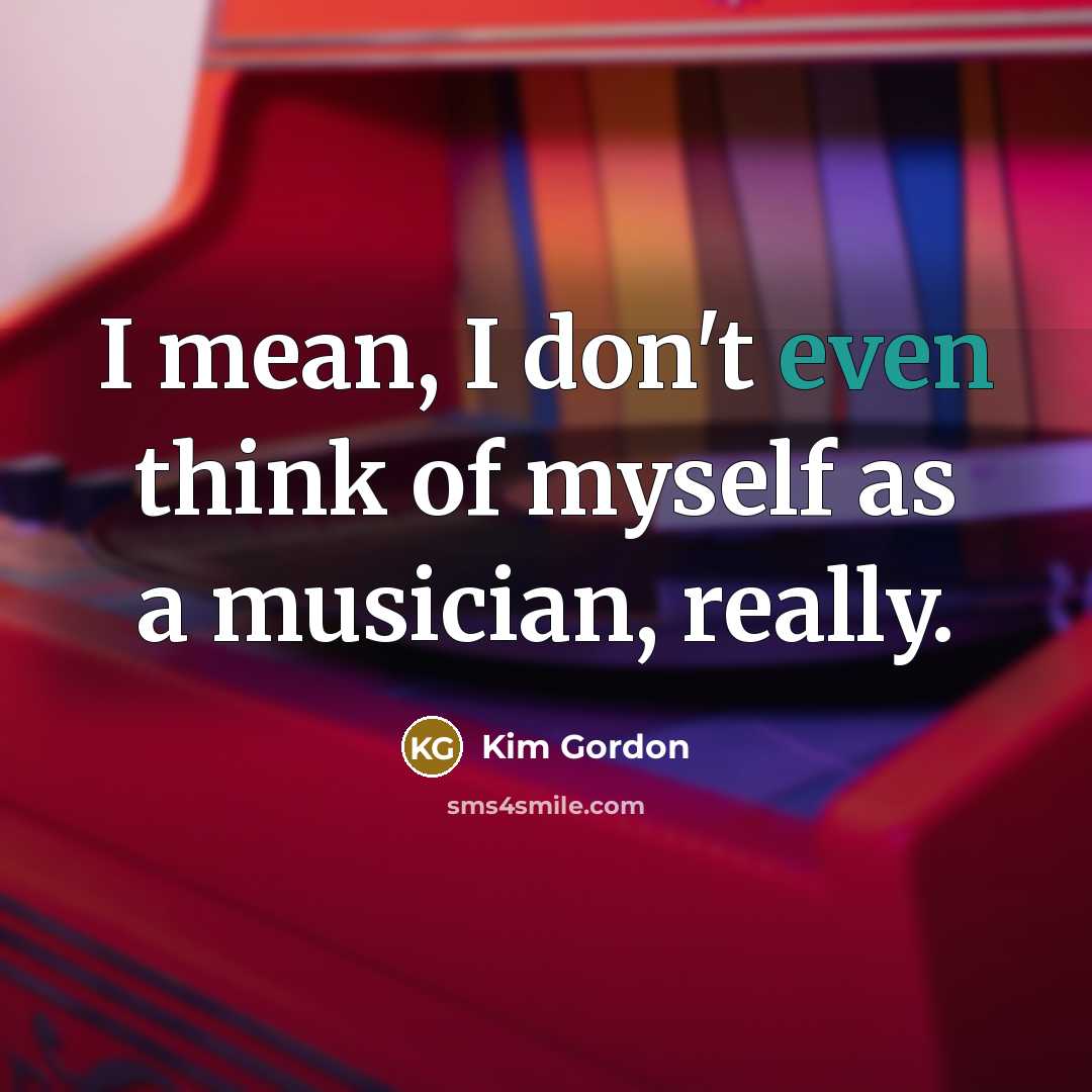 “I mean, I don't even think of myself as a…” quote by Kim Gordon