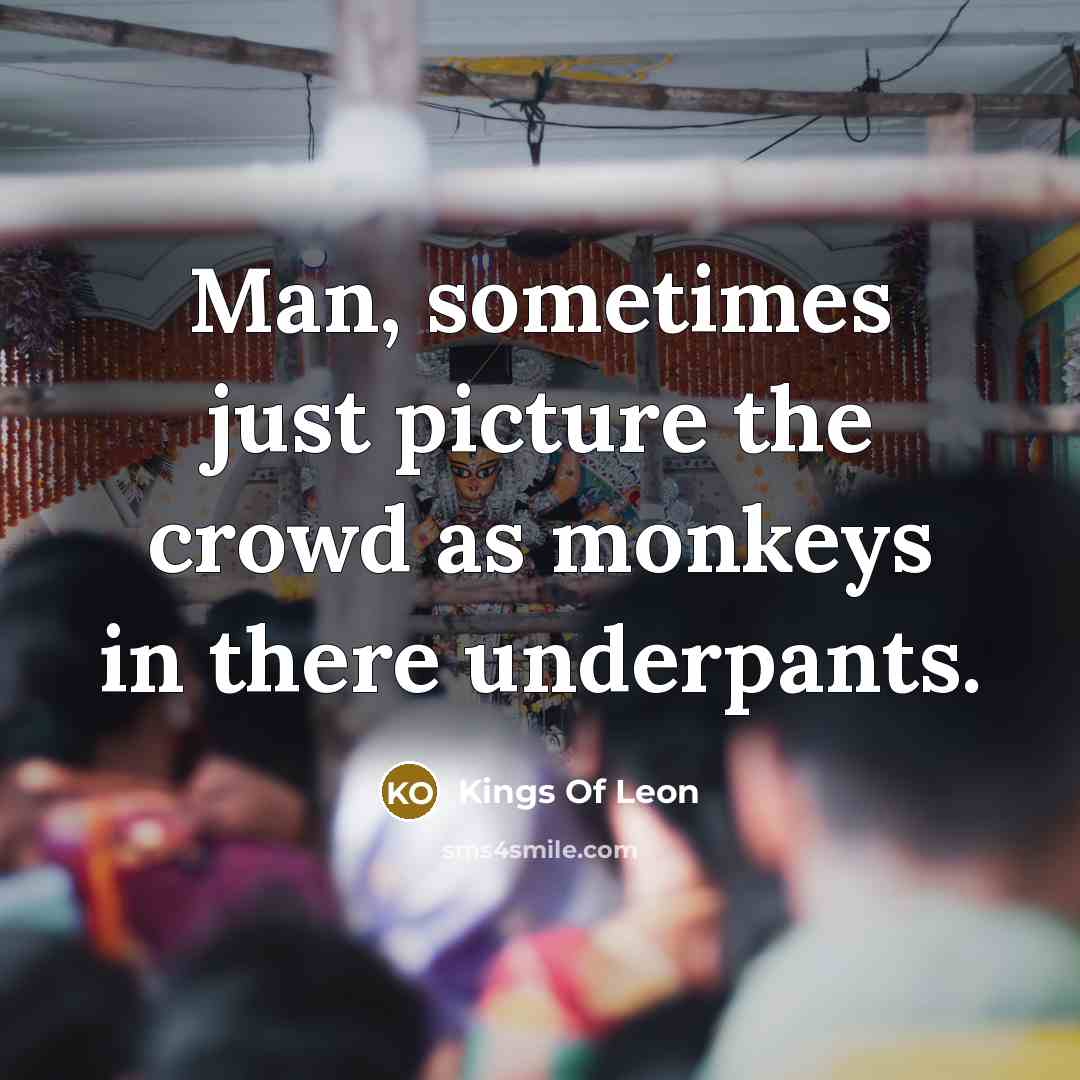 “Man, sometimes just picture the crowd as monkeys in there underpants.” quote by Kings Of Leon