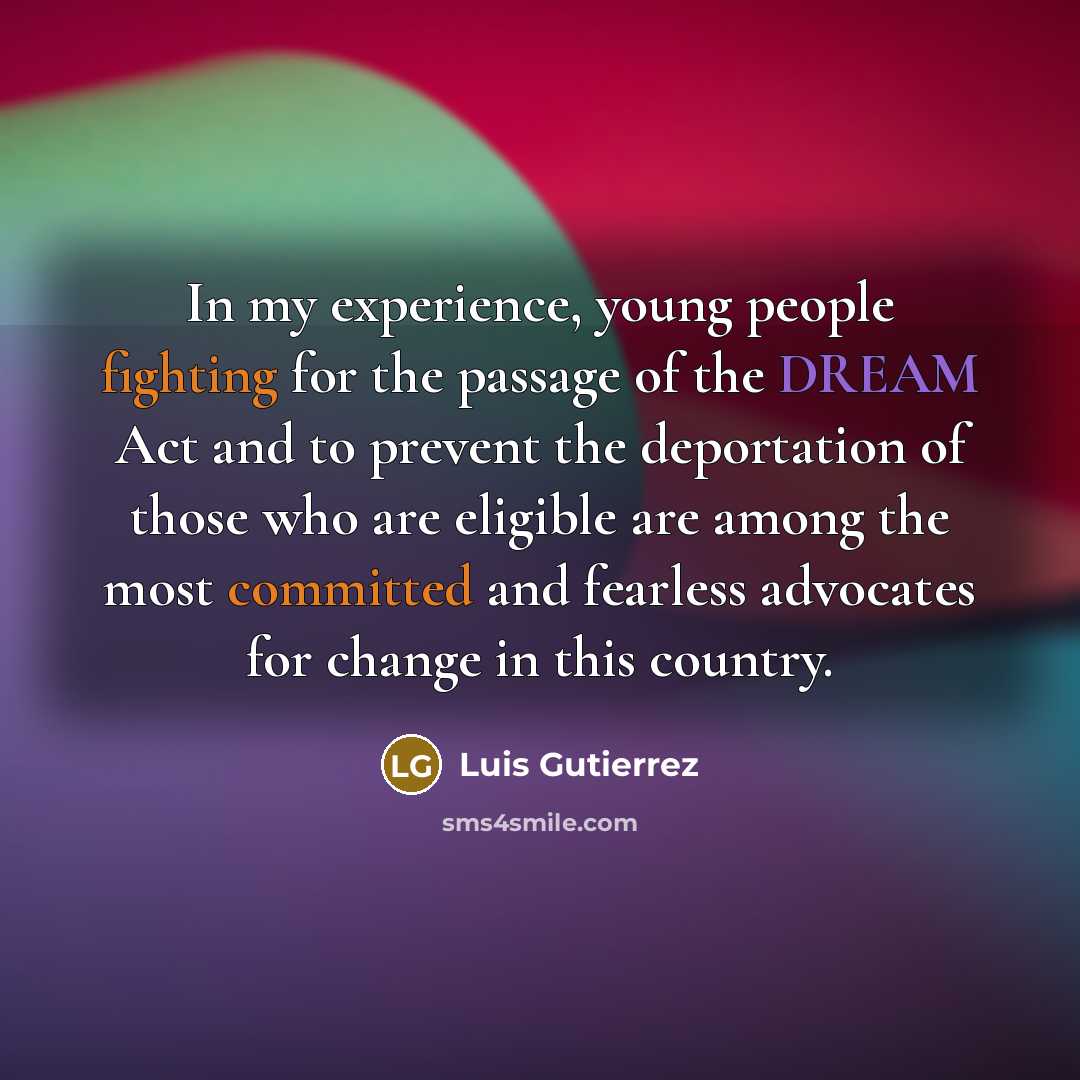 “In my experience, young people fighting for the passage of the DREAM Act and to prevent the deportation of those who are eligible are among the most committed and fearless advocates for change in this country.” quote by Luis Gutierrez