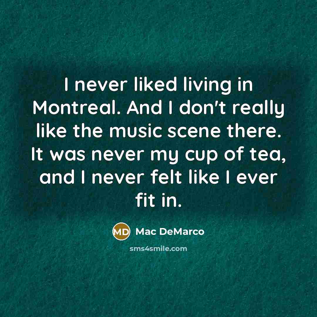 “I never liked living in Montreal. And I don't really like the music scene there. It was never my cup of tea, and I never felt like I ever fit in.” quote by Mac DeMarco