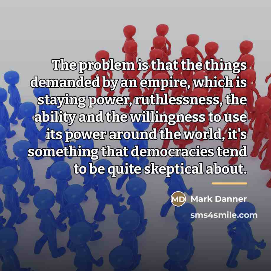 “The problem is that the things demanded by an empire,…” quote by Mark Danner