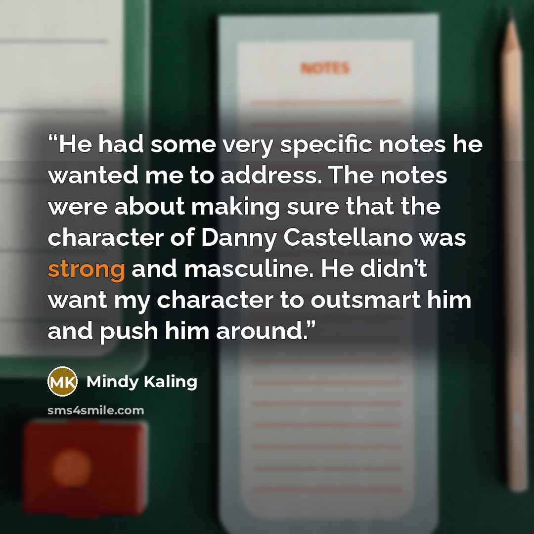 “He had some very specific notes he wanted me to address. The notes were about making sure that the character of Danny Castellano was strong and masculine. He didn’t want my character to outsmart him and push him around.” quote by Mindy Kaling
