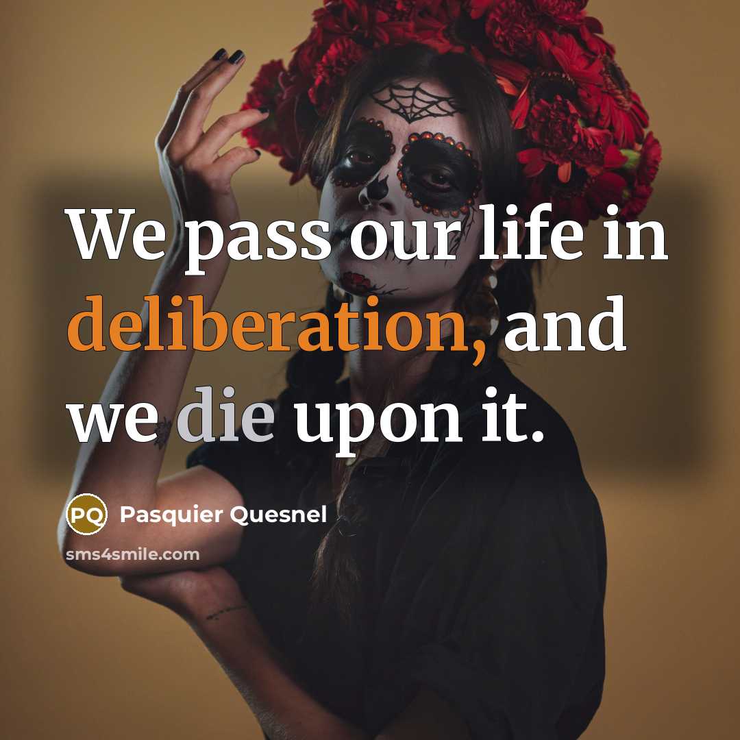 “We pass our life in deliberation, and we die upon it.” quote by Pasquier Quesnel