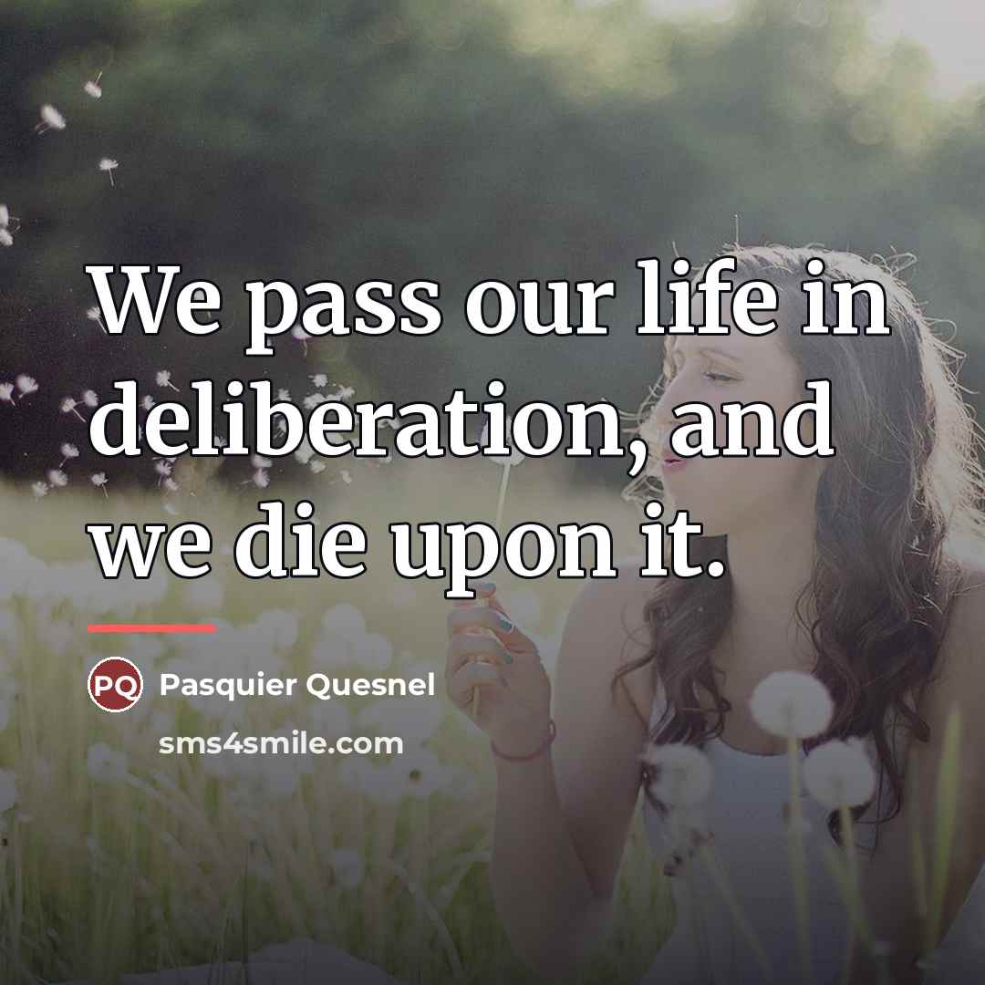“We pass our life in deliberation, and we die upon…” quote by Pasquier Quesnel