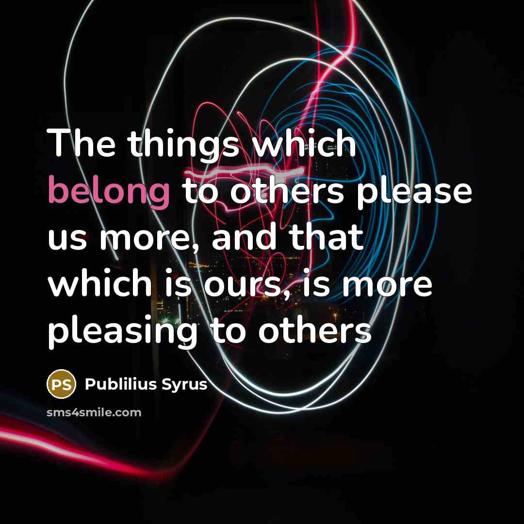 “The things which belong to others please us more, and that which is ours, is more pleasing to others” quote by Publilius Syrus