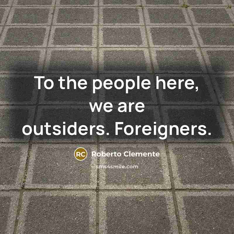 “To the people here, we are outsiders. Foreigners.…” quote by Roberto Clemente