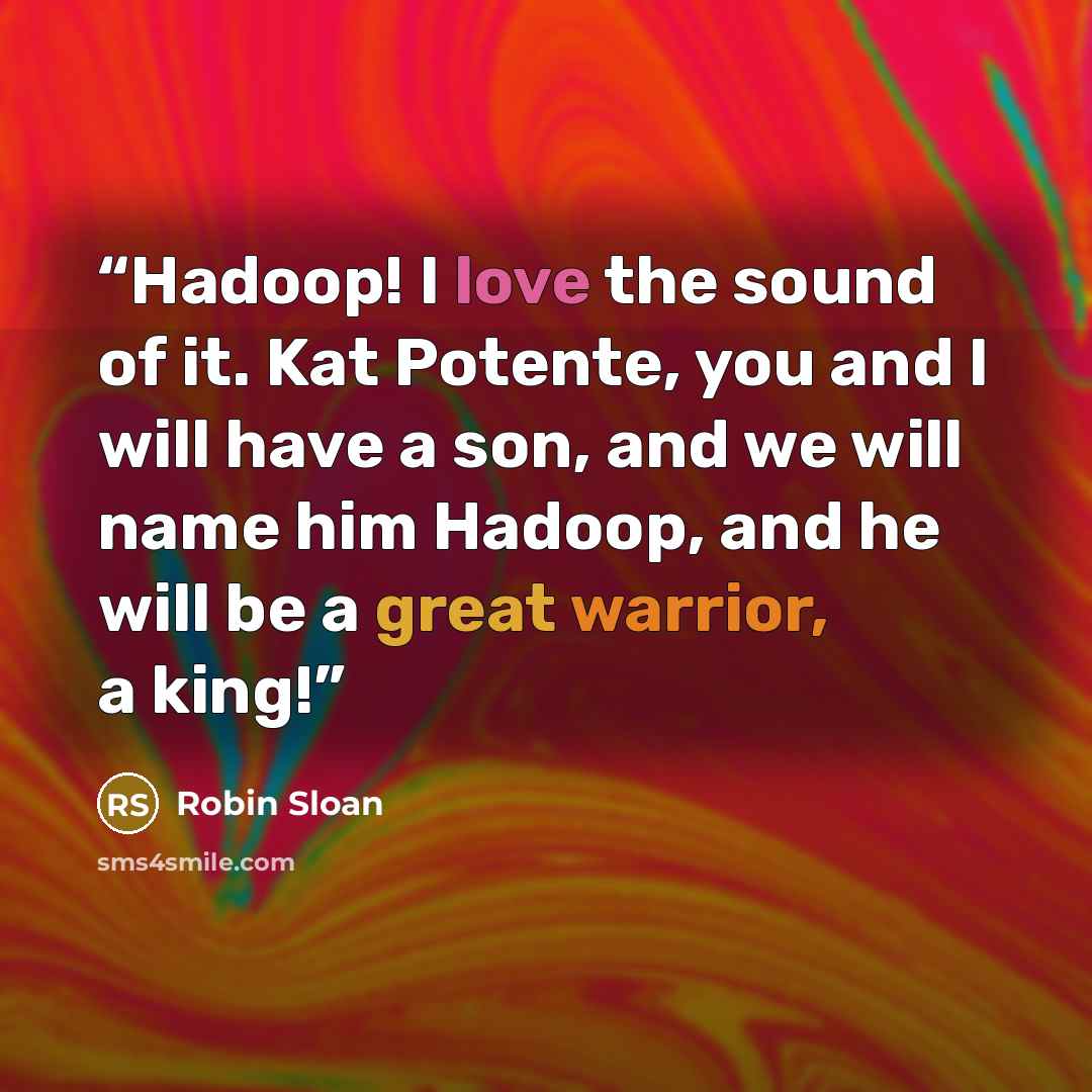 “Hadoop! I love the sound of it. Kat Potente, you and I will have a son, and we will name him Hadoop, and he will be a great warrior, a king!” quote by Robin Sloan