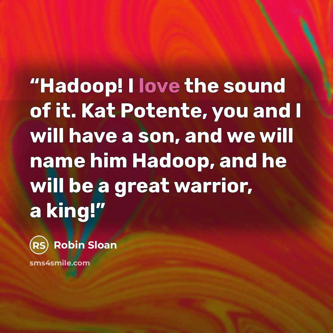 “Hadoop! I love the sound of it. Kat Potente, you and I will have a son, and we will name him Hadoop, and he will be a great warrior, a king!” quote by Robin Sloan