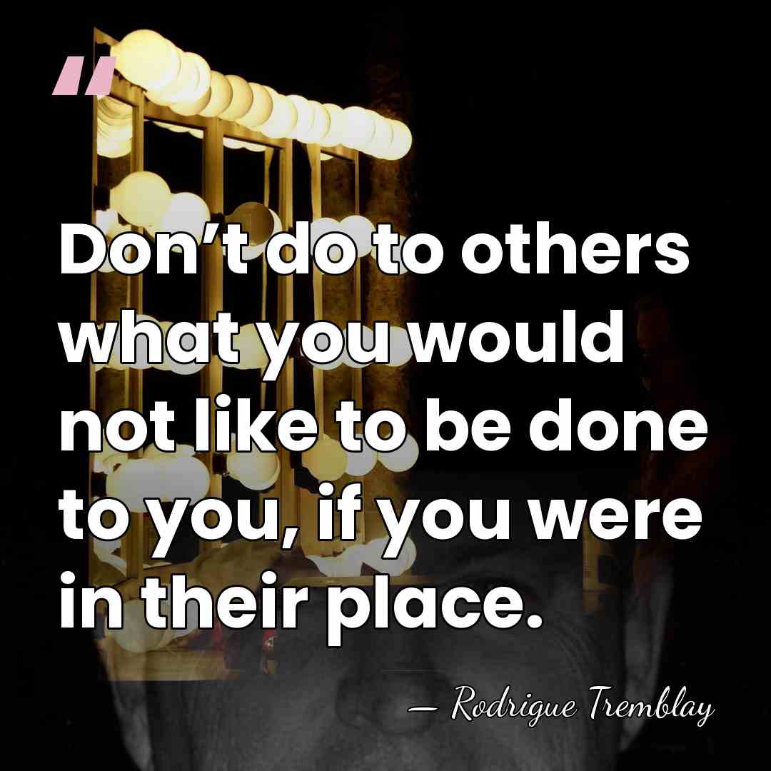 Don’t do to others what you would not like to be done&hellip; - Rodrigue Tremblay
