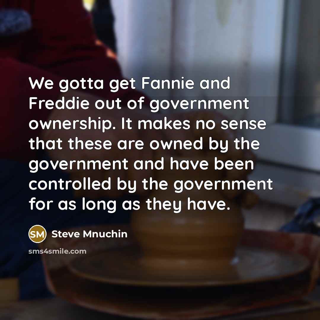 “We gotta get Fannie and Freddie out of government ownership. It makes no sense that these are owned by the government and have been controlled by the government for as long as they have.” quote by Steve Mnuchin