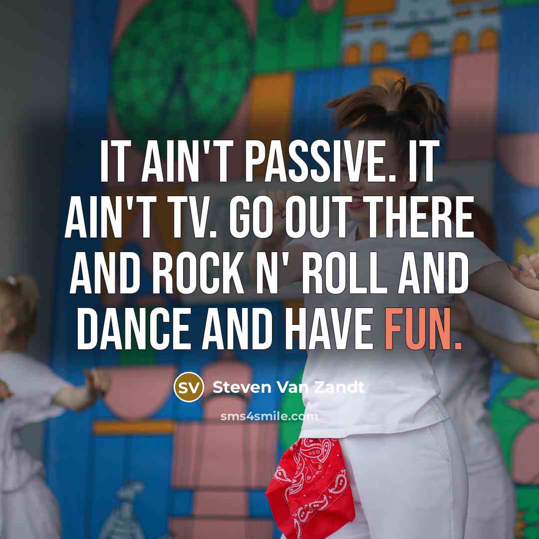 “It ain't passive. It ain't TV. Go out there and…” quote by Steven Van Zandt