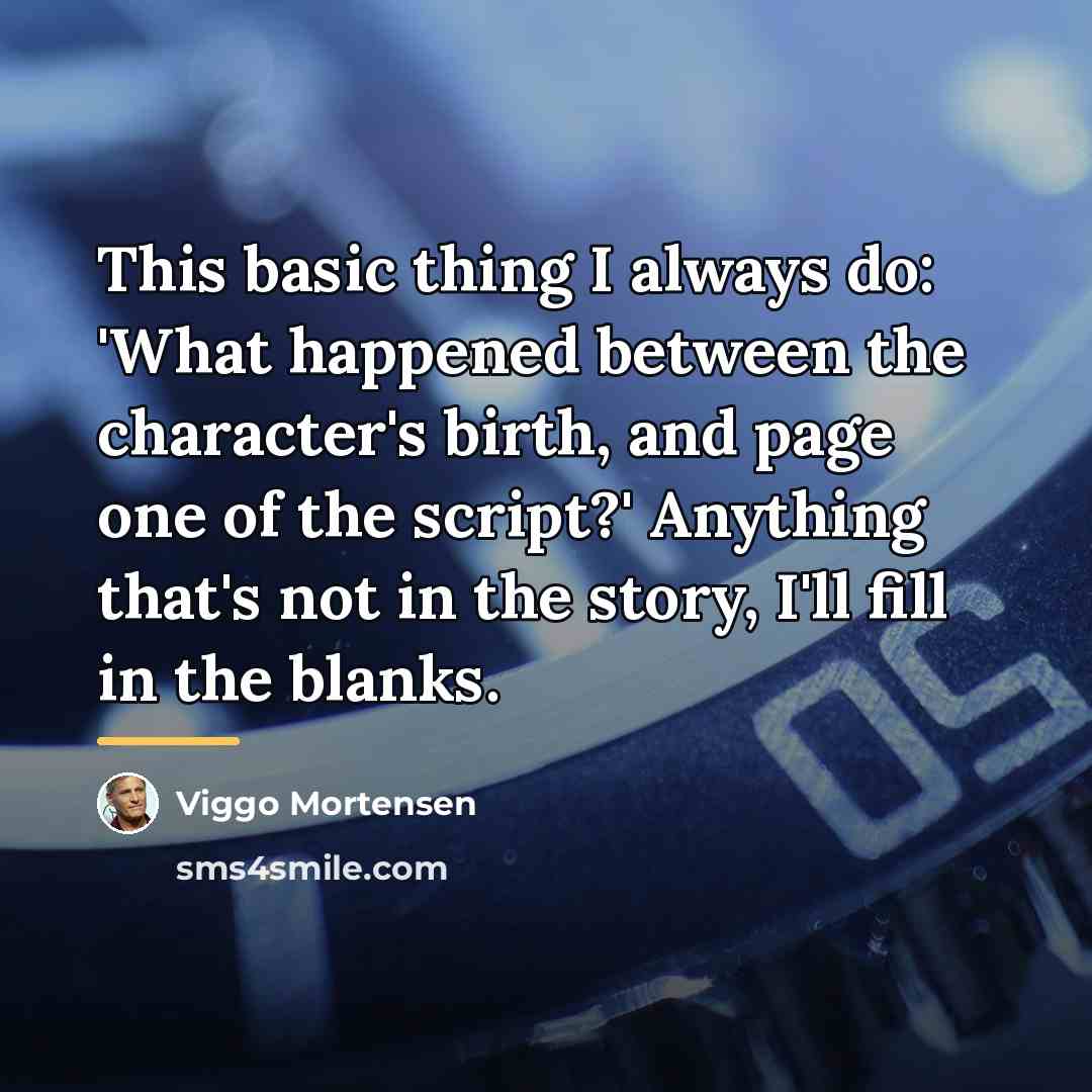 “This basic thing I always do: 'What happened between the…” quote by Viggo Mortensen