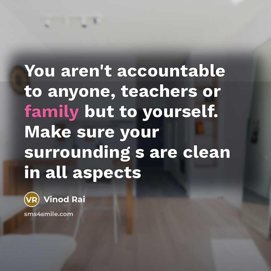 “You aren't accountable to anyone, teachers or family but to yourself. Make sure your surrounding s are clean in all aspects” quote by Vinod Rai