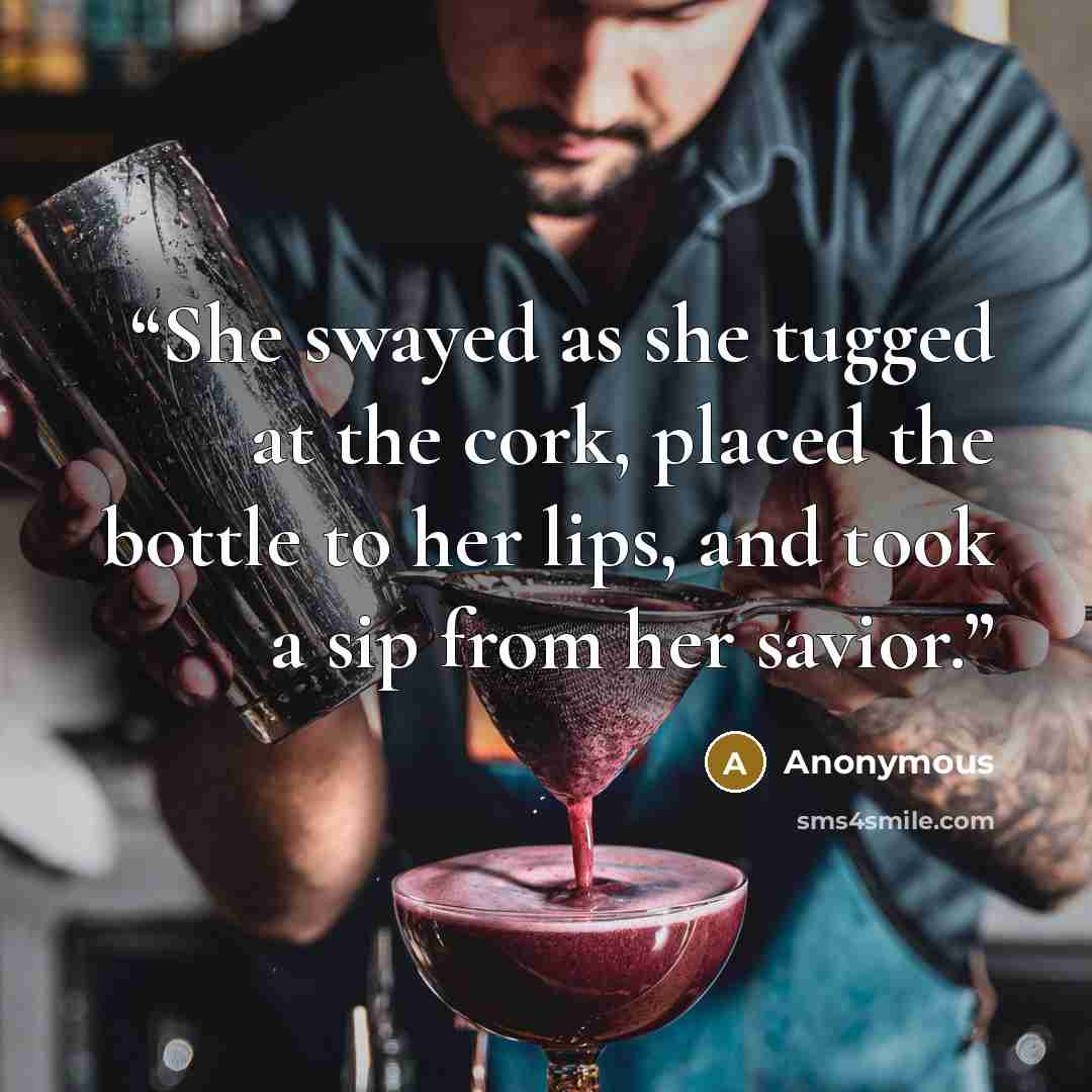 “She swayed as she tugged at the cork, placed the bottle to her lips, and took a sip from her savior.” quote by Anonymous