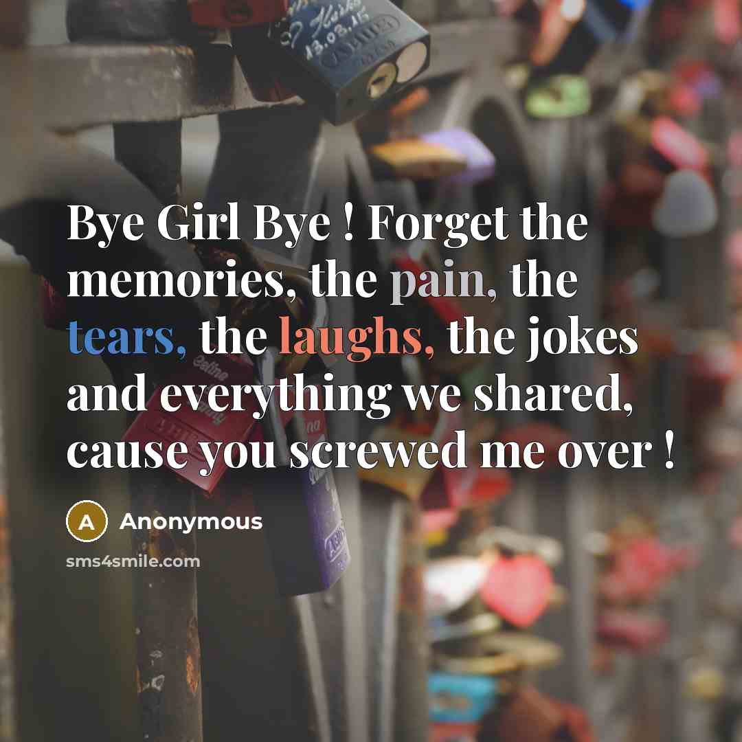 “Bye Girl Bye ! Forget the memories, the pain, the tears, the laughs, the jokes and everything we shared, cause you screwed me over !” quote by Anonymous